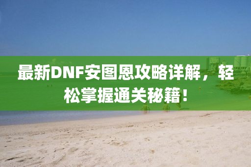 最新DNF安图恩攻略详解，轻松掌握通关秘籍！