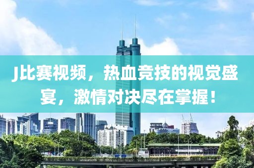 J比赛视频，热血竞技的视觉盛宴，激情对决尽在掌握！