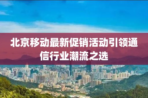 北京移动最新促销活动引领通信行业潮流之选