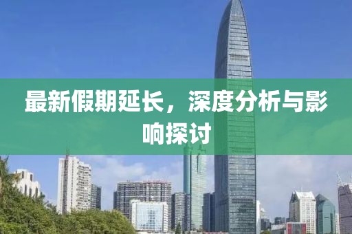 最新假期延长，深度分析与影响探讨