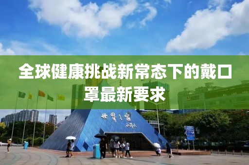 全球健康挑战新常态下的戴口罩最新要求