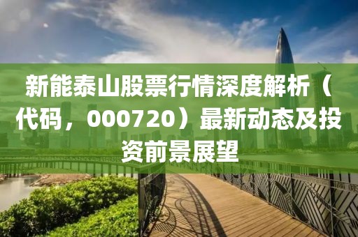 新能泰山股票行情深度解析（代码，000720）最新动态及投资前景展望