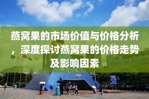 燕窝果的市场价值与价格分析，深度探讨燕窝果的价格走势及影响因素