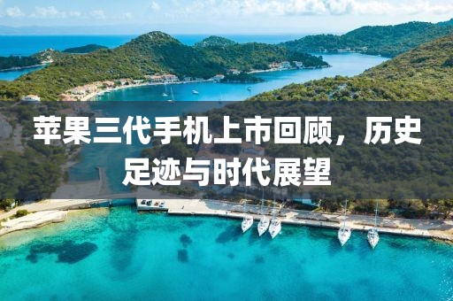 苹果三代手机上市回顾，历史足迹与时代展望