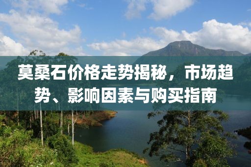 莫桑石价格走势揭秘，市场趋势、影响因素与购买指南