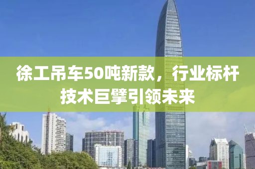 徐工吊车50吨新款，行业标杆技术巨擘引领未来