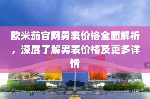 欧米茄官网男表价格全面解析，深度了解男表价格及更多详情