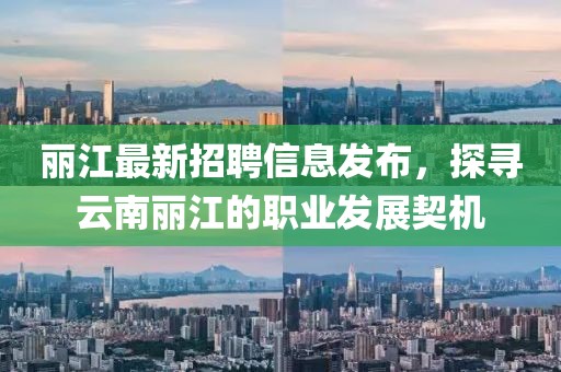 丽江最新招聘信息发布，探寻云南丽江的职业发展契机