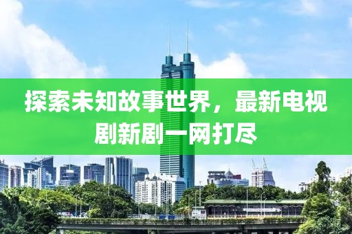 探索未知故事世界，最新电视剧新剧一网打尽