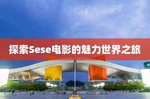 探索Sese电影的魅力世界之旅