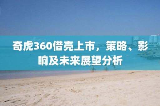 奇虎360借壳上市，策略、影响及未来展望分析