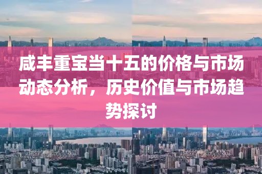 咸丰重宝当十五的价格与市场动态分析，历史价值与市场趋势探讨