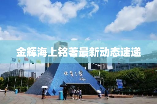 金辉海上铭著最新动态速递