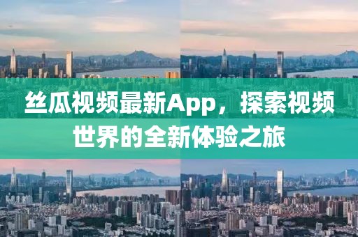 丝瓜视频最新App，探索视频世界的全新体验之旅