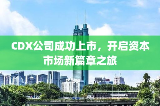 CDX公司成功上市，开启资本市场新篇章之旅