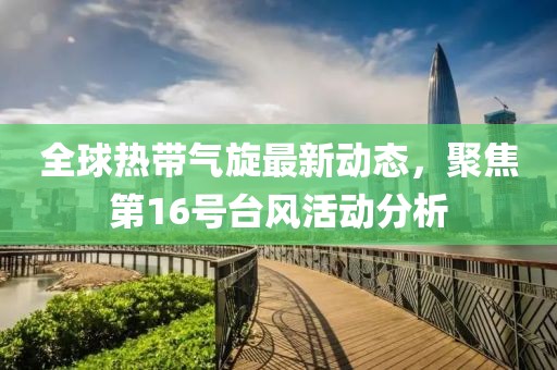 全球热带气旋最新动态，聚焦第16号台风活动分析