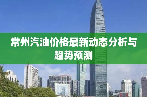 常州汽油价格最新动态分析与趋势预测