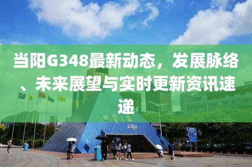 当阳G348最新动态，发展脉络、未来展望与实时更新资讯速递