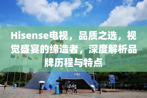 Hisense电视，品质之选，视觉盛宴的缔造者，深度解析品牌历程与特点