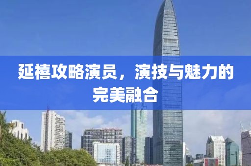 延禧攻略演员，演技与魅力的完美融合