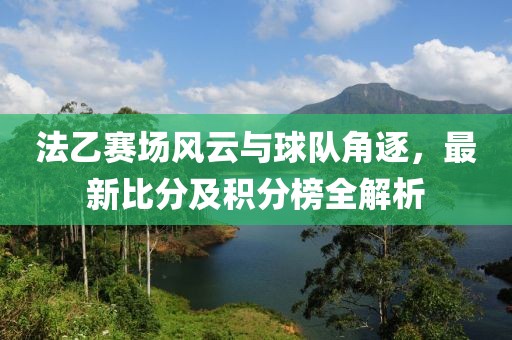 法乙赛场风云与球队角逐，最新比分及积分榜全解析