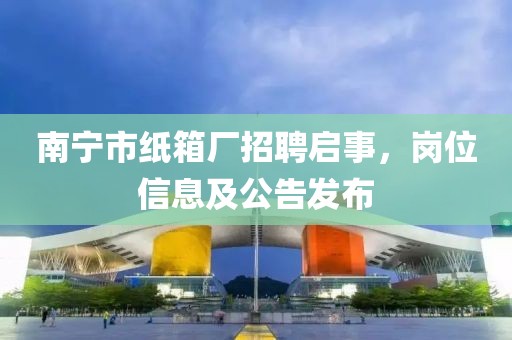 南宁市纸箱厂招聘启事，岗位信息及公告发布