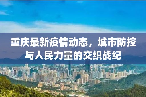 重庆最新疫情动态，城市防控与人民力量的交织战纪