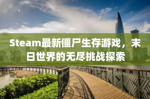 Steam最新僵尸生存游戏，末日世界的无尽挑战探索