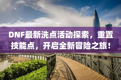 DNF最新洗点活动探索，重置技能点，开启全新冒险之旅！