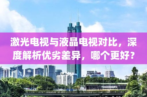 激光电视与液晶电视对比，深度解析优劣差异，哪个更好？