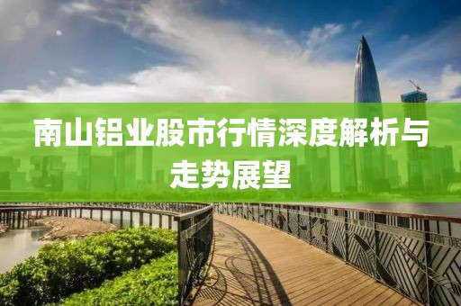 南山铝业股市行情深度解析与走势展望