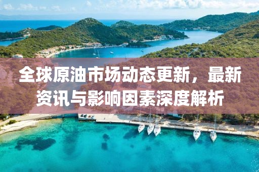 全球原油市场动态更新，最新资讯与影响因素深度解析