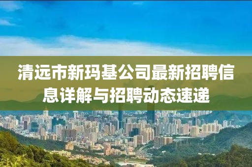 清远市新玛基公司最新招聘信息详解与招聘动态速递