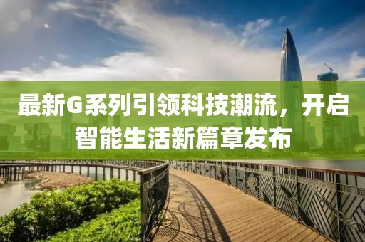 最新G系列引领科技潮流，开启智能生活新篇章发布