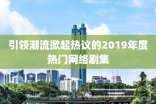 引领潮流掀起热议的2019年度热门网络剧集