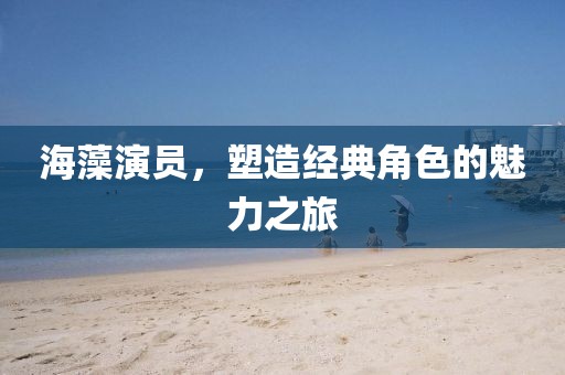 海藻演员，塑造经典角色的魅力之旅