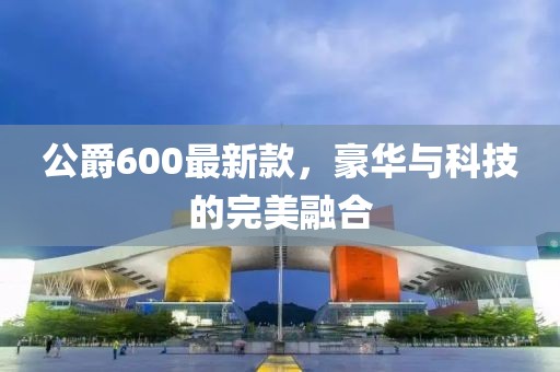 公爵600最新款，豪华与科技的完美融合