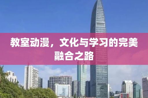 教室动漫，文化与学习的完美融合之路