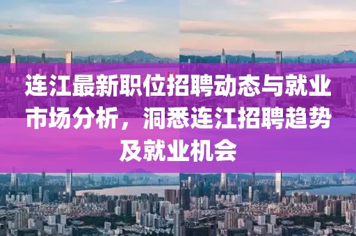 连江最新职位招聘动态与就业市场分析，洞悉连江招聘趋势及就业机会