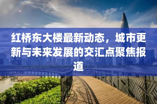 红桥东大楼最新动态，城市更新与未来发展的交汇点聚焦报道