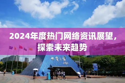 2024年度热门网络资讯展望，探索未来趋势