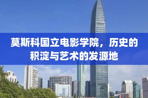 莫斯科国立电影学院，历史的积淀与艺术的发源地