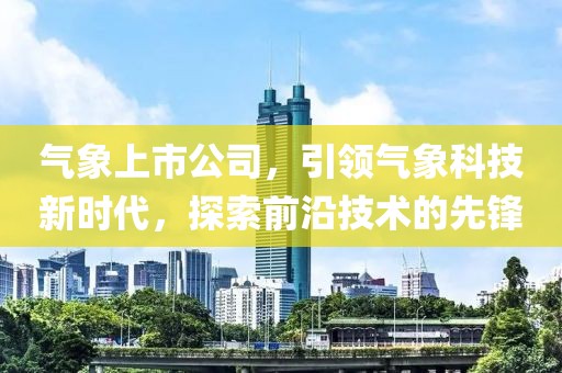 气象上市公司，引领气象科技新时代，探索前沿技术的先锋