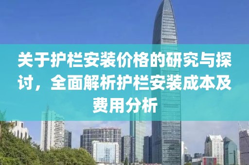 关于护栏安装价格的研究与探讨，全面解析护栏安装成本及费用分析