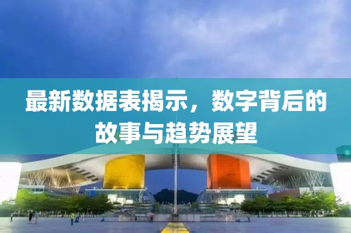 最新数据表揭示，数字背后的故事与趋势展望