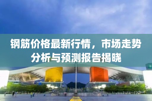 钢筋价格最新行情，市场走势分析与预测报告揭晓