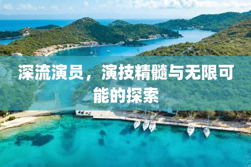 深流演员，演技精髓与无限可能的探索