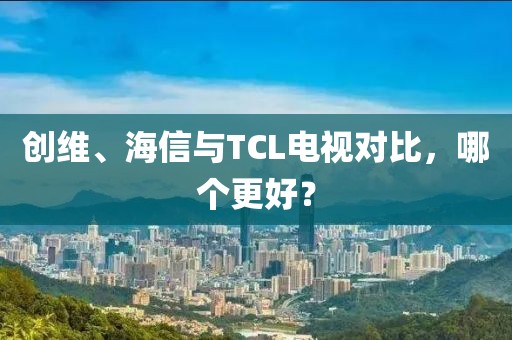 创维、海信与TCL电视对比，哪个更好？