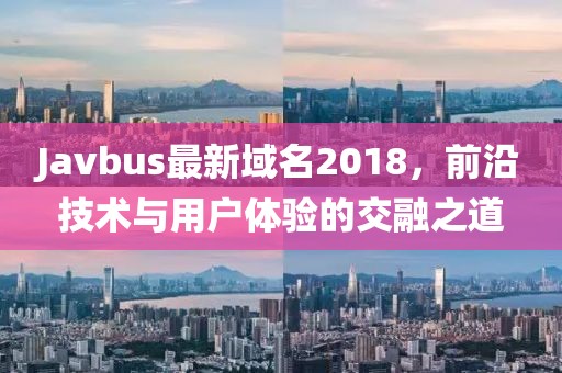 Javbus最新域名2018，前沿技术与用户体验的交融之道