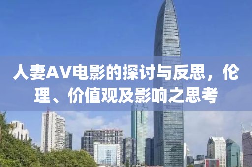 人妻AV电影的探讨与反思，伦理、价值观及影响之思考